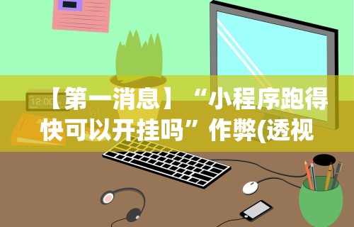 【第一消息】“小程序跑得快可以开挂吗	”作弊(透视)透视辅助