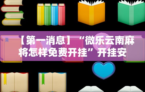 【第一消息】“微乐云南麻将怎样免费开挂”开挂安装教程
