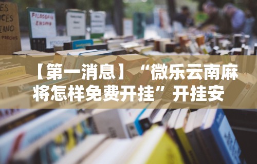 【第一消息】“微乐云南麻将怎样免费开挂	”开挂安装教程