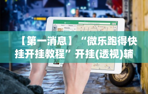 【第一消息】“微乐跑得快挂开挂教程”开挂(透视)辅助教程