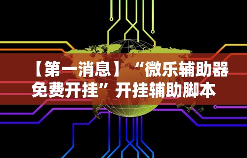 【第一消息】“微乐辅助器免费开挂”开挂辅助脚本+详细开挂