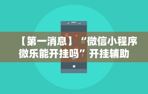 【第一消息】“微信小程序微乐能开挂吗”开挂辅助脚本+详细开挂