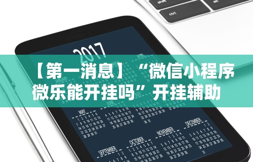 【第一消息】“微信小程序微乐能开挂吗	”开挂辅助脚本+详细开挂