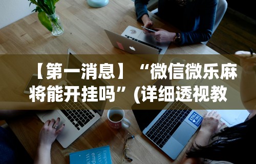 【第一消息】“微信微乐麻将能开挂吗”(详细透视教程)-知乎