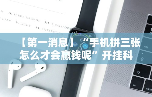 【第一消息】“手机拼三张怎么才会赢钱呢”开挂科技辅助神器手机