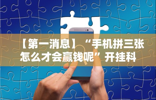 【第一消息】“手机拼三张怎么才会赢钱呢”开挂科技辅助神器手机