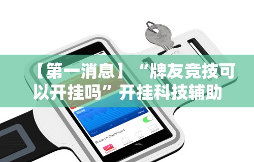 【第一消息】“牌友竞技可以开挂吗	”开挂科技辅助神器手机
