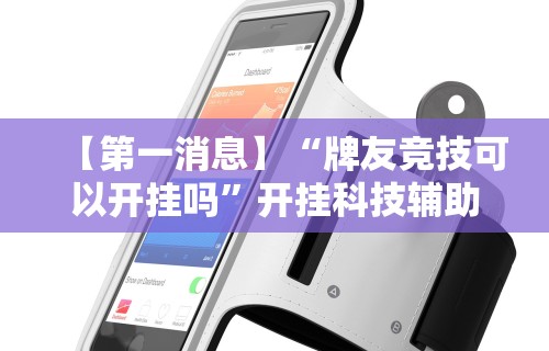 【第一消息】“牌友竞技可以开挂吗”开挂科技辅助神器手机