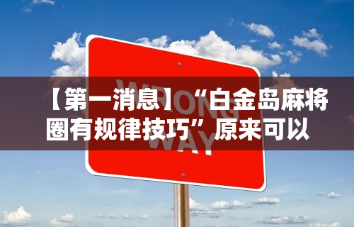 【第一消息】“白金岛麻将圈有规律技巧”原来可以开挂