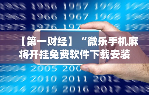 【第一财经】“微乐手机麻将开挂免费软件下载安装	”(透视挂)辅助透视教程