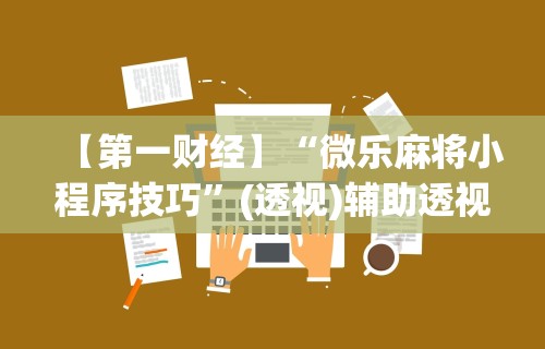 【第一财经】“微乐麻将小程序技巧”(透视)辅助透视教程