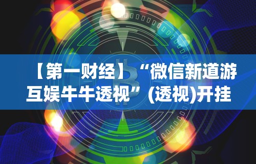 【第一财经】“微信新道游互娱牛牛透视”(透视)开挂详细教程