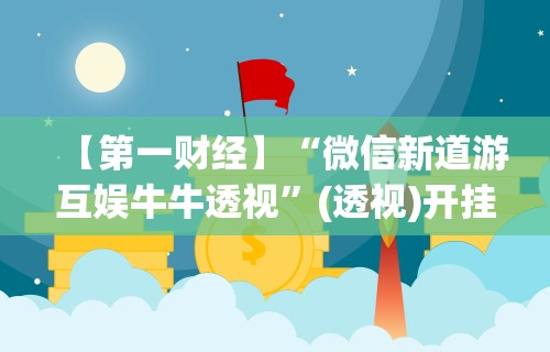 【第一财经】“微信新道游互娱牛牛透视	”(透视)开挂详细教程