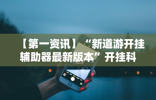 【第一资讯】“新道游开挂辅助器最新版本	”开挂科技辅助神器手机
