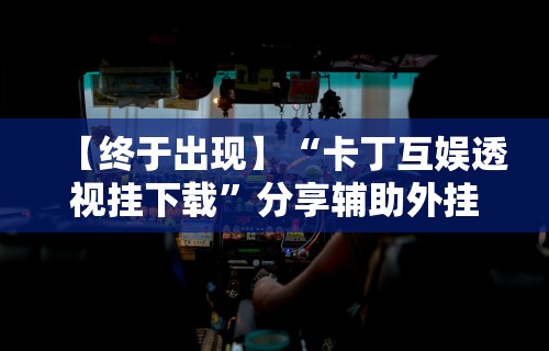 【终于出现】“卡丁互娱透视挂下载”分享辅助外挂教程
