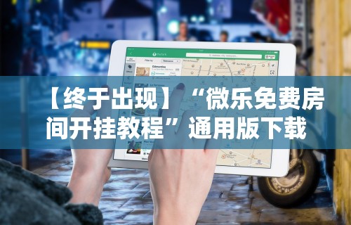 【终于出现】“微乐免费房间开挂教程	”通用版下载教程