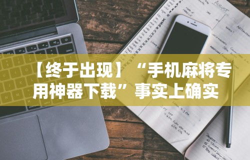 【终于出现】“手机麻将专用神器下载”事实上确实有挂