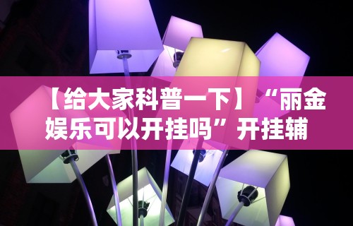 【给大家科普一下】“丽金娱乐可以开挂吗”开挂辅助教程