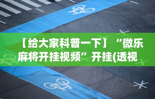 【给大家科普一下】“微乐麻将开挂视频	”开挂(透视)辅助