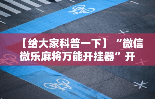 【给大家科普一下】“微信微乐麻将万能开挂器	”开挂辅助脚本+详细开挂