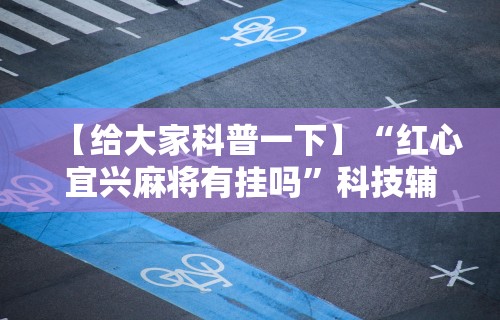 【给大家科普一下】“红心宜兴麻将有挂吗”科技辅助神器手机版教程