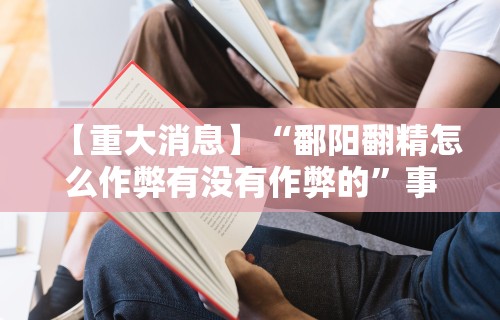 【重大消息】“鄱阳翻精怎么作弊有没有作弊的	”事实上真的有挂