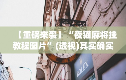 【重磅来袭】“夜猫麻将挂教程图片	”(透视)其实确实有挂