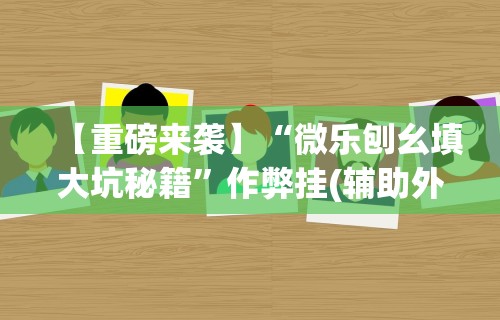 【重磅来袭】“微乐刨幺填大坑秘籍”作弊挂(辅助外挂+教程)