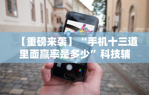 【重磅来袭】“手机十三道里面赢率是多少”科技辅助神器手机版