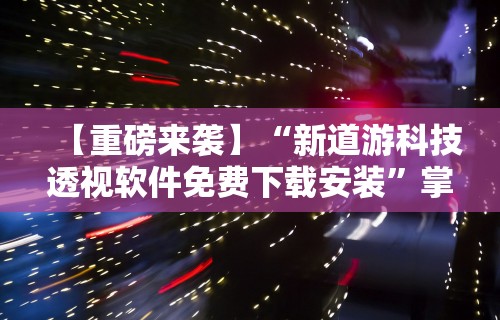 【重磅来袭】“新道游科技透视软件免费下载安装”掌握辅助功能必胜规则