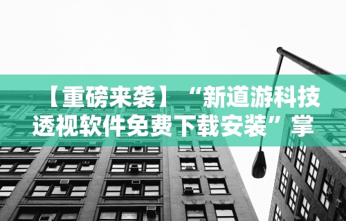 【重磅来袭】“新道游科技透视软件免费下载安装”掌握辅助功能必胜规则