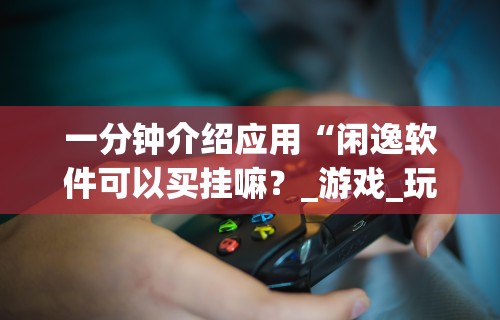 一分钟介绍应用“闲逸软件可以买挂嘛?_游戏_玩家_工具 一分钟介绍应用“闲逸软件可以买挂嘛?_游戏_玩家_工具