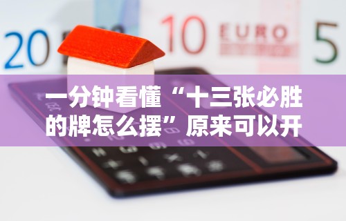 一分钟看懂“十三张必胜的牌怎么摆”原来可以开挂