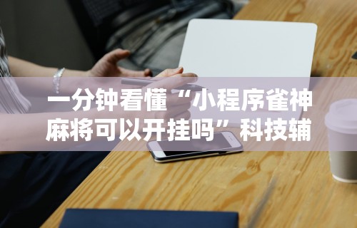 一分钟看懂“小程序雀神麻将可以开挂吗	”科技辅助神器手机版