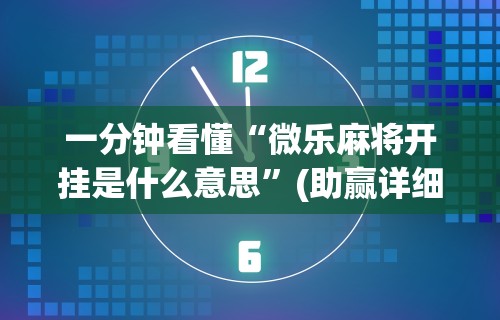 一分钟看懂“微乐麻将开挂是什么意思”(助赢详细开挂教程)