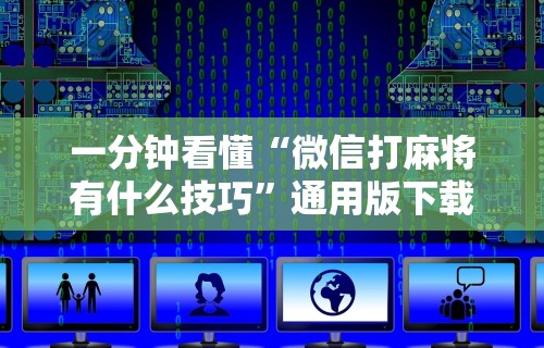 一分钟看懂“微信打麻将有什么技巧”通用版下载教程