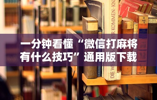 一分钟看懂“微信打麻将有什么技巧	”通用版下载教程