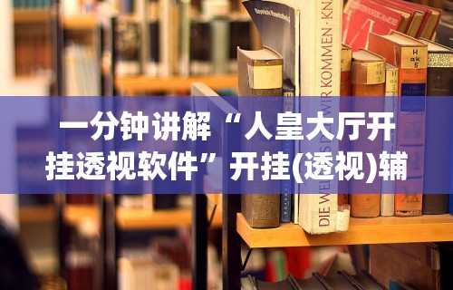 一分钟讲解“人皇大厅开挂透视软件”开挂(透视)辅助教程