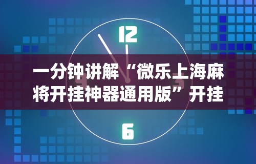 一分钟讲解“微乐上海麻将开挂神器通用版	”开挂(透视)辅助