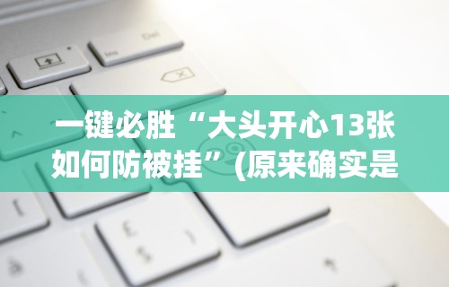 一键必胜“大头开心13张如何防被挂”(原来确实是有挂)
