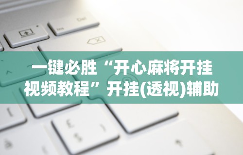 一键必胜“开心麻将开挂视频教程	”开挂(透视)辅助神器
