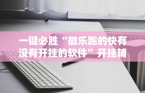一键必胜“微乐跑的快有没有开挂的软件”开挂辅助脚本+详细开挂