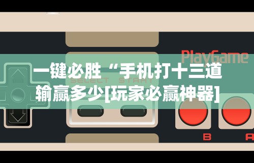 一键必胜“手机打十三道输赢多少[玩家必赢神器]