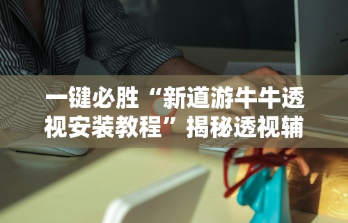 一键必胜“新道游牛牛透视安装教程”揭秘透视辅助万能挂