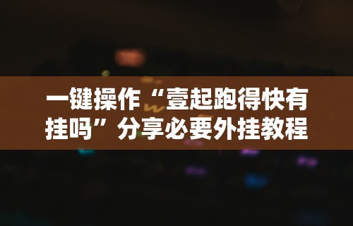 一键操作“壹起跑得快有挂吗	”分享必要外挂教程