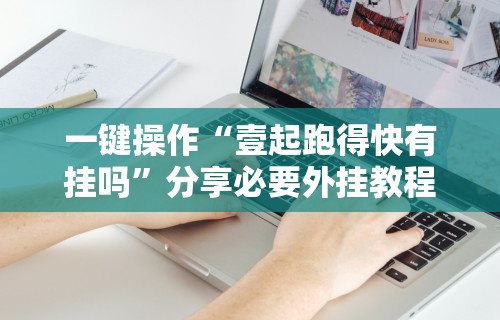 一键操作“壹起跑得快有挂吗”分享必要外挂教程
