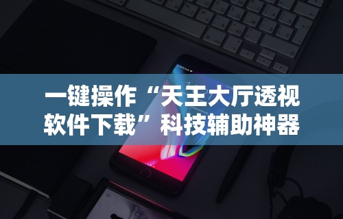 一键操作“天王大厅透视软件下载”科技辅助神器手机版