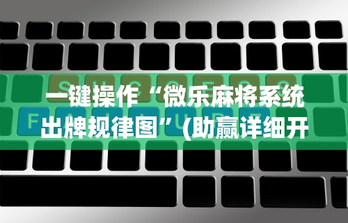 一键操作“微乐麻将系统出牌规律图	”(助赢详细开挂教程)