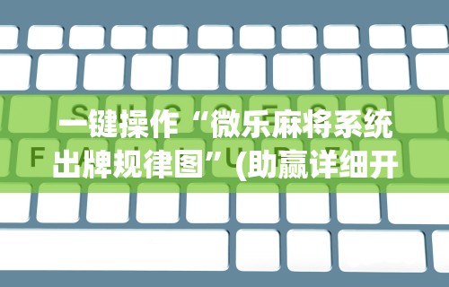 一键操作“微乐麻将系统出牌规律图”(助赢详细开挂教程)