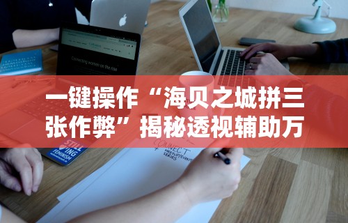 一键操作“海贝之城拼三张作弊	”揭秘透视辅助万能挂用法